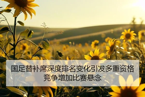 国足替补席深度排名变化引发多重资格竞争增加比赛悬念